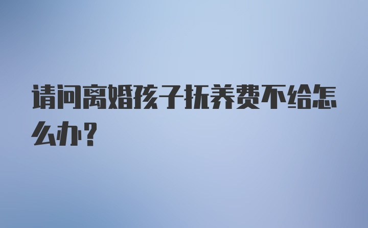 请问离婚孩子抚养费不给怎么办？