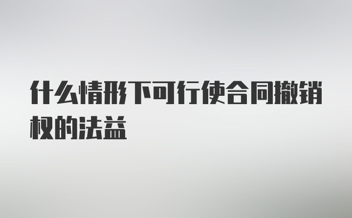 什么情形下可行使合同撤销权的法益