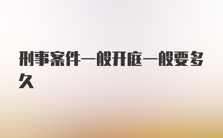 刑事案件一般开庭一般要多久