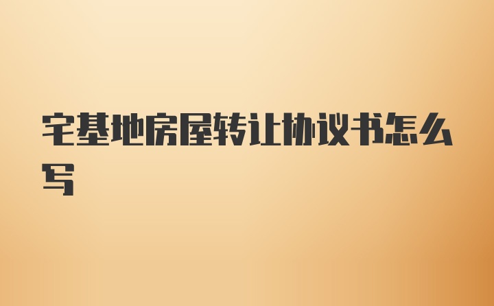 宅基地房屋转让协议书怎么写