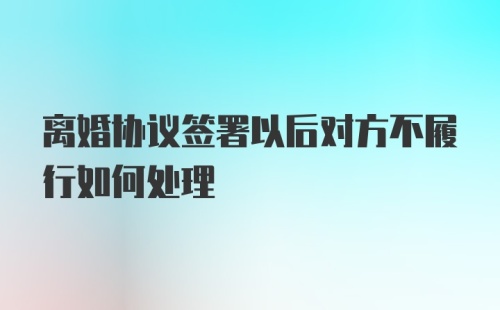 离婚协议签署以后对方不履行如何处理