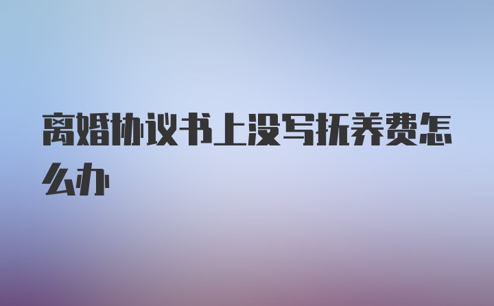 离婚协议书上没写抚养费怎么办