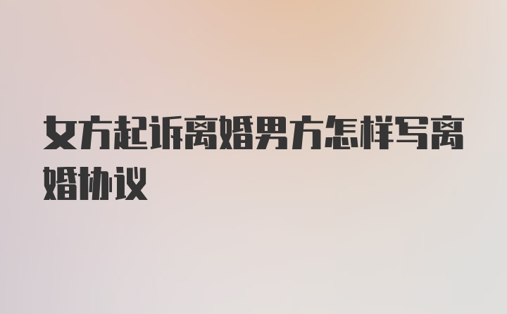 女方起诉离婚男方怎样写离婚协议