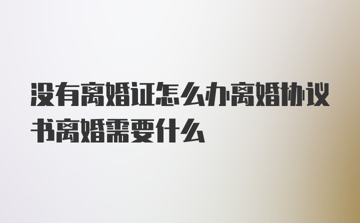 没有离婚证怎么办离婚协议书离婚需要什么