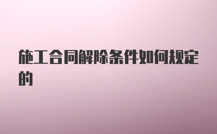 施工合同解除条件如何规定的