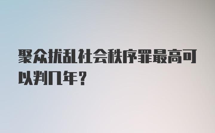 聚众扰乱社会秩序罪最高可以判几年？