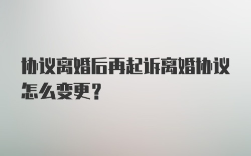 协议离婚后再起诉离婚协议怎么变更？