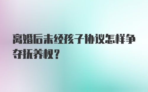 离婚后未经孩子协议怎样争夺抚养权？