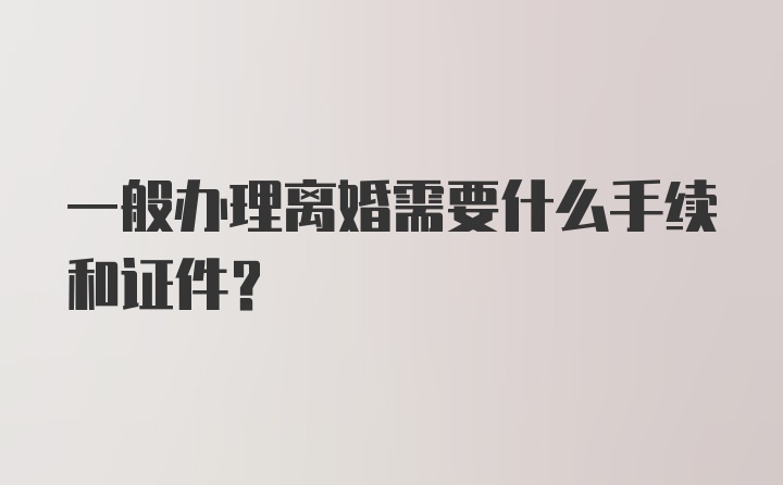 一般办理离婚需要什么手续和证件？