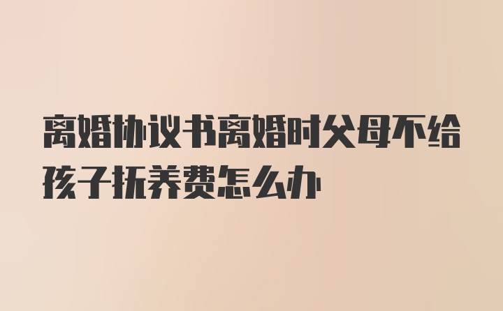 离婚协议书离婚时父母不给孩子抚养费怎么办