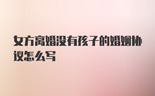 女方离婚没有孩子的婚姻协议怎么写