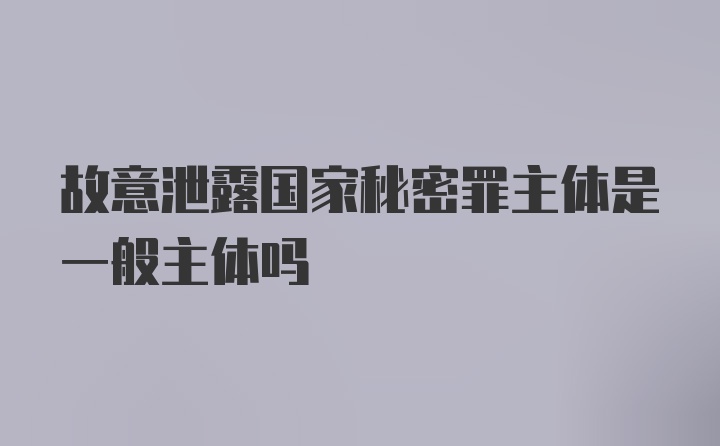 故意泄露国家秘密罪主体是一般主体吗