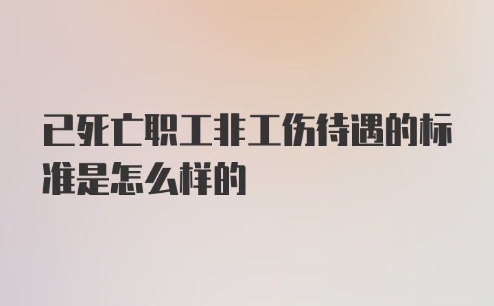 已死亡职工非工伤待遇的标准是怎么样的