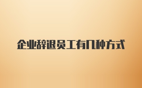 企业辞退员工有几种方式