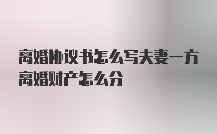 离婚协议书怎么写夫妻一方离婚财产怎么分