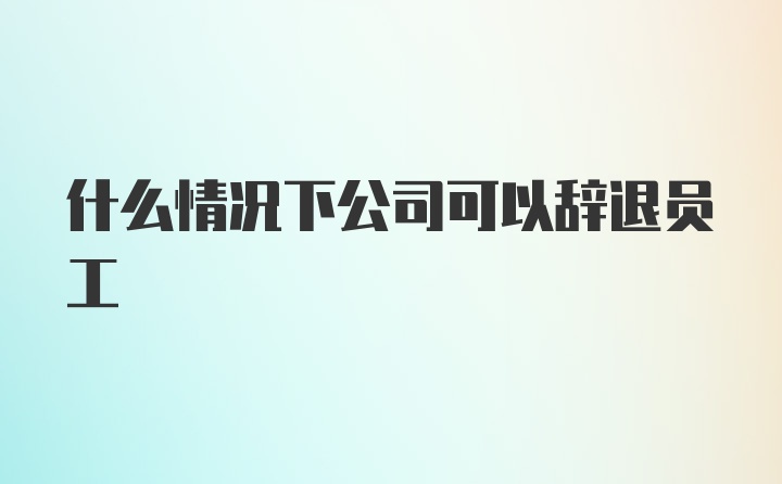 什么情况下公司可以辞退员工