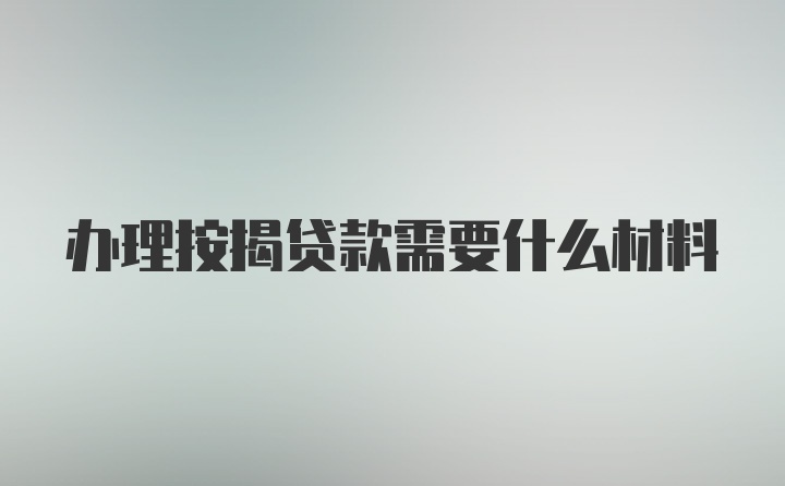 办理按揭贷款需要什么材料