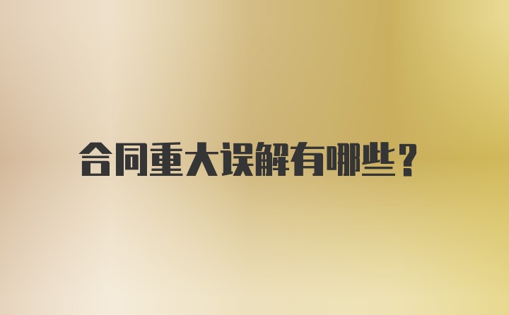 合同重大误解有哪些？