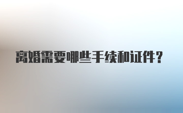 离婚需要哪些手续和证件？