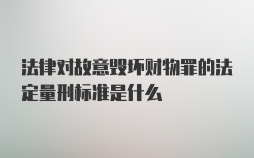 法律对故意毁坏财物罪的法定量刑标准是什么