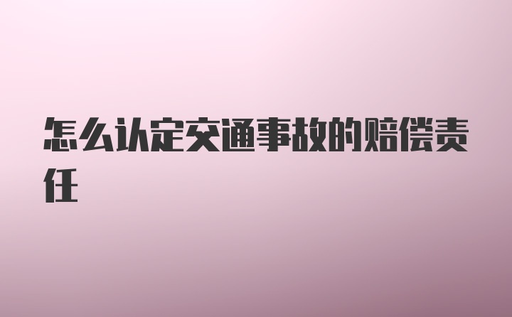 怎么认定交通事故的赔偿责任