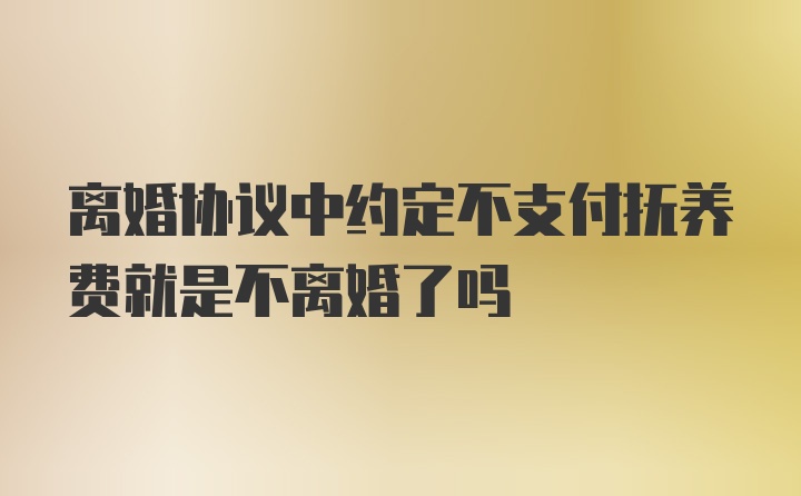 离婚协议中约定不支付抚养费就是不离婚了吗