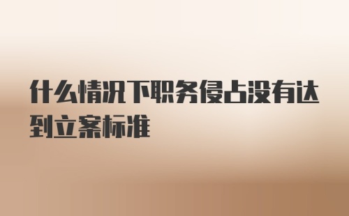 什么情况下职务侵占没有达到立案标准