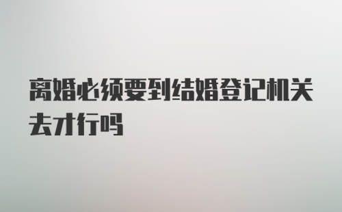 离婚必须要到结婚登记机关去才行吗