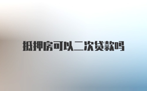 抵押房可以二次贷款吗