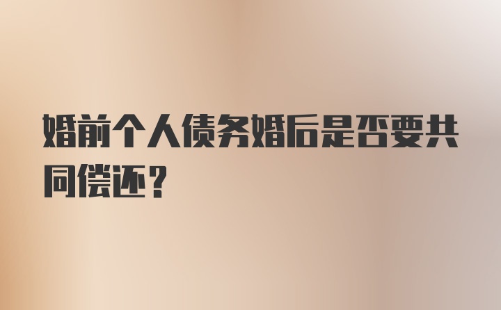 婚前个人债务婚后是否要共同偿还？