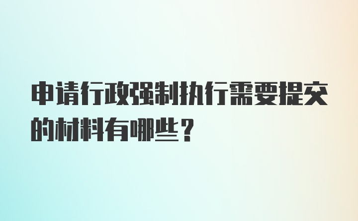 申请行政强制执行需要提交的材料有哪些？