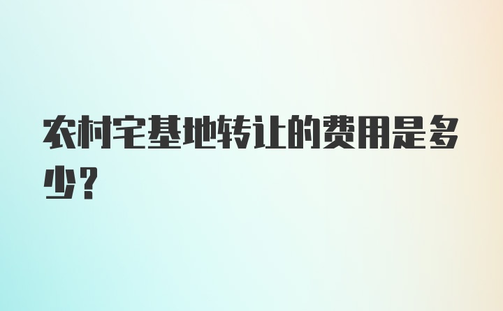 农村宅基地转让的费用是多少？