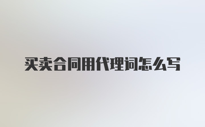 买卖合同用代理词怎么写