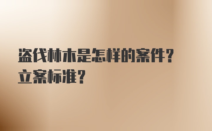 盗伐林木是怎样的案件? 立案标准?