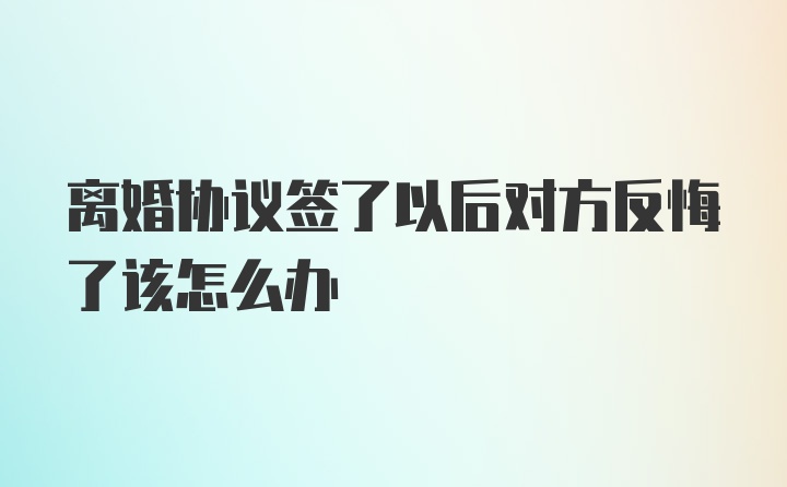 离婚协议签了以后对方反悔了该怎么办