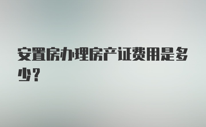 安置房办理房产证费用是多少?