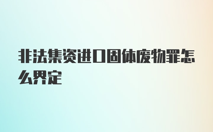 非法集资进口固体废物罪怎么界定