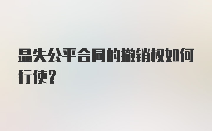 显失公平合同的撤销权如何行使？