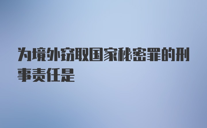 为境外窃取国家秘密罪的刑事责任是