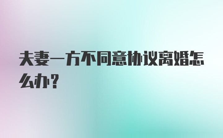 夫妻一方不同意协议离婚怎么办？