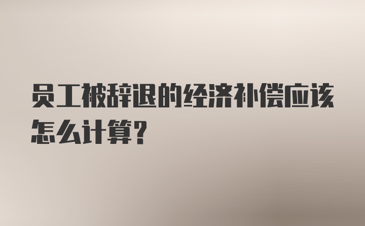 员工被辞退的经济补偿应该怎么计算？