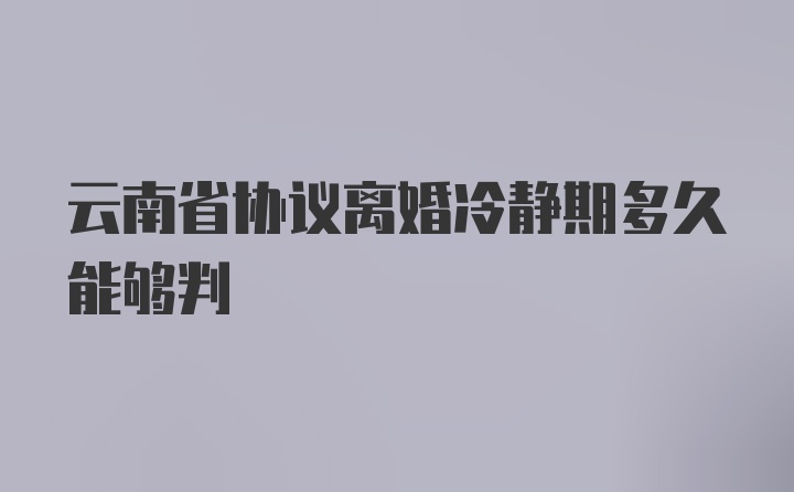 云南省协议离婚冷静期多久能够判