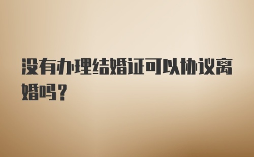 没有办理结婚证可以协议离婚吗？