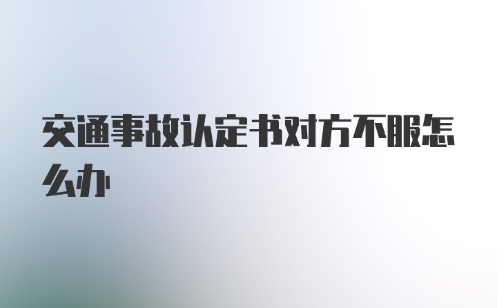 交通事故认定书对方不服怎么办