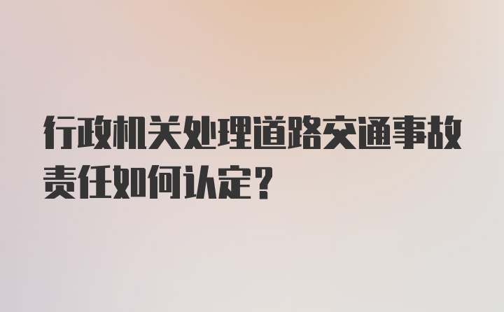 行政机关处理道路交通事故责任如何认定？