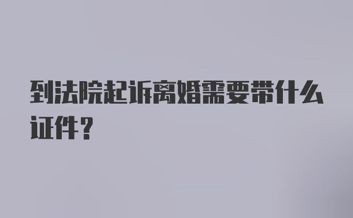 到法院起诉离婚需要带什么证件？