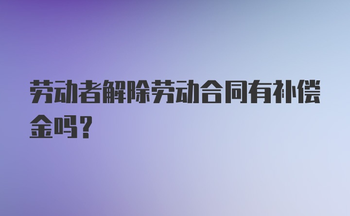 劳动者解除劳动合同有补偿金吗？