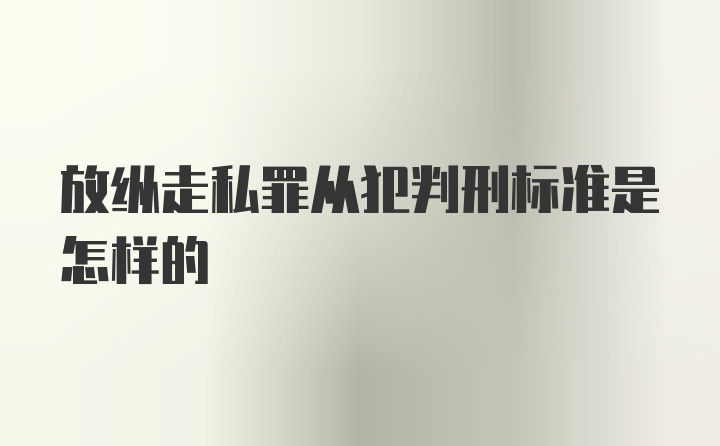 放纵走私罪从犯判刑标准是怎样的