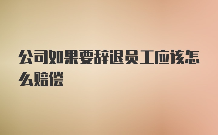 公司如果要辞退员工应该怎么赔偿