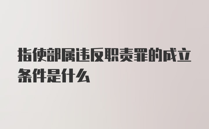 指使部属违反职责罪的成立条件是什么